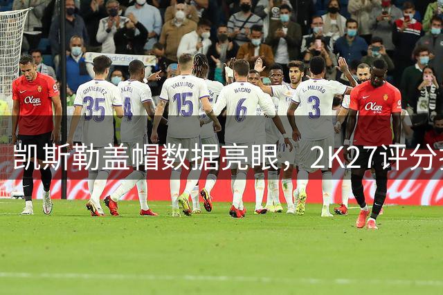 凯斯勒盖帽数据亮眼，2K27评分排名引发热议