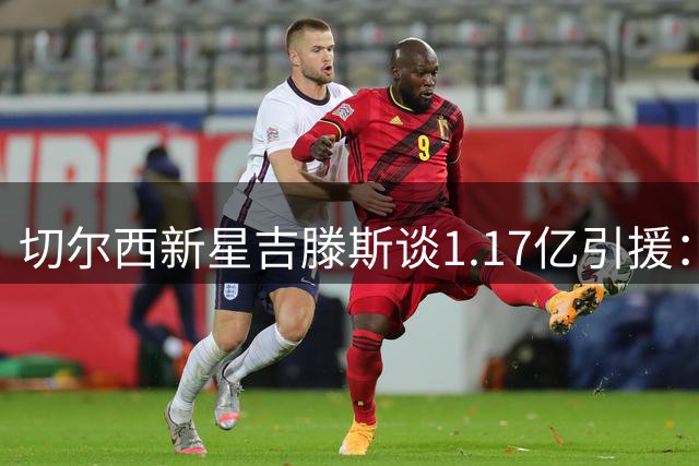 切尔西新星吉滕斯谈1.17亿引援：竞争让我更强大