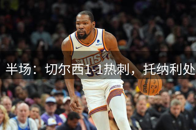 半场：切尔西1-1热刺，托纳利处子球，埃斯特旺破门