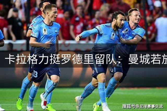 卡拉格力挺罗德里留队：曼城若放走核心中场恐失争冠根基