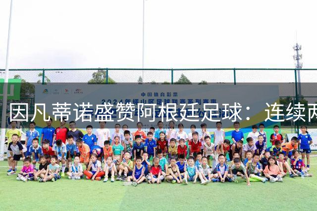因凡蒂诺盛赞阿根廷足球：连续两届决赛展现非凡底蕴