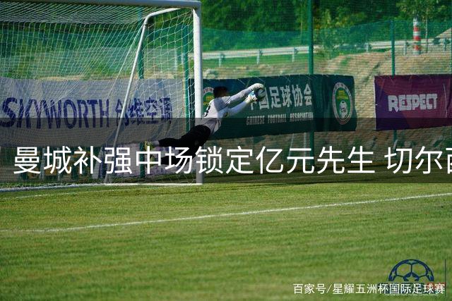 曼城补强中场锁定亿元先生 切尔西为恩佐标价超1亿欧元