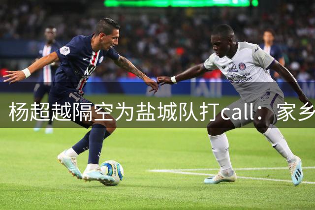 杨超越隔空为盐城队打call：家乡子弟兵赛场展雄风