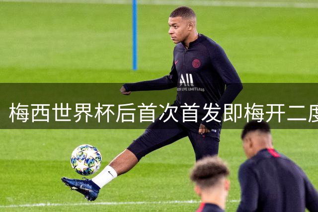 梅西世界杯后首次首发即梅开二度，登顶联赛杯历史射手王