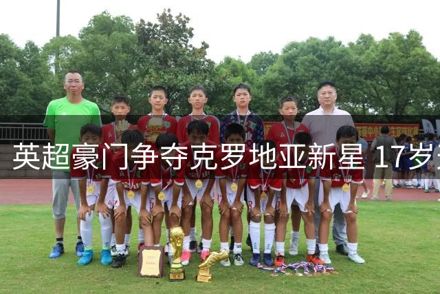 英超豪门争夺克罗地亚新星 17岁天才被誉"小佩里西奇