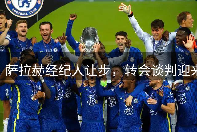 萨拉赫经纪人让步，转会谈判迎来关键转折