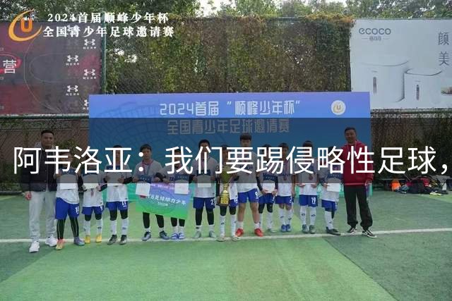 阿韦洛亚：我们要踢侵略性足球，球队需要做到极致快速的攻防转换