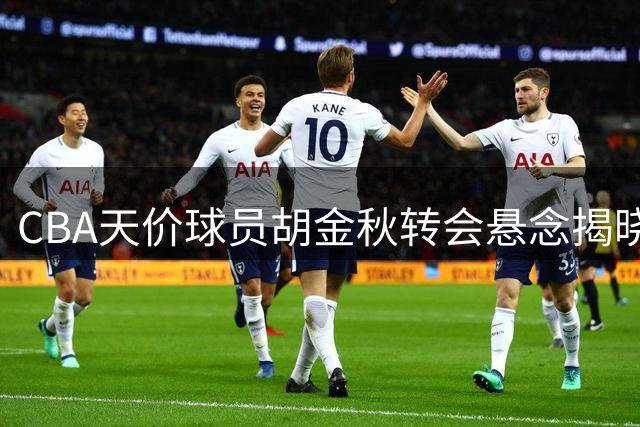CBA天价球员胡金秋转会悬念揭晓：上海山西双双退出，仅剩两强角逐